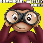 curious George | THAT NEIGHBOR WHO DECLARES; NOT TO BE INTERESTED IN OTHER'S LIFE | image tagged in curious george | made w/ Imgflip meme maker