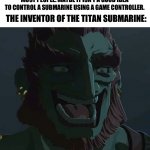 The Titan sub is a Ganon event | MOST PEOPLE: MAYBE IT ISN’T A GOOD IDEA TO CONTROL A SUBMARINE USING A GAME CONTROLLER. THE INVENTOR OF THE TITAN SUBMARINE: | image tagged in troll ganondorf,memes,funny,titan submarine | made w/ Imgflip meme maker