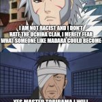 TOBIRAMA VS DANZO | I AM NOT RACIST AND I DON'T HATE THE UCHIHA CLAN, I MERELY FEAR WHAT SOMEONE LIKE MADARA COULD BECOME; YES MASTER TOBIRAMA I WILL IMEDETILY BECOME ULTRA RACIST TOWARDS THE UCHIHAS AND COMIT GENOCIDE AGAINST THEM IN THE FUTURE | image tagged in tobirama vs danzo,naruto,naruto shippuden | made w/ Imgflip meme maker