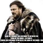 Game of Thrones vs. Rings of Power | GAME OF THRONES: HAS NOTHING TO DO WITH THE LORD OF THE RINGS +20 POINTS
RINGS OF POWER: HAS NOTHING TO DO WITH THE LORD OF THE RINGS -1000 POINTS | image tagged in game of thrones,comparison | made w/ Imgflip meme maker