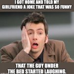 Funny | I GOT HOME AND TOLD MY GIRLFRIEND A JOKE THAT WAS SO FUNNY; THAT THE GUY UNDER THE BED STARTED LAUGHING. | image tagged in tennant facepalm | made w/ Imgflip meme maker