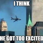 9/11 plane crash | I THINK; HE GOT TOO EXCITED | image tagged in 9/11 plane crash,dark humor,fun | made w/ Imgflip meme maker