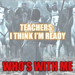 one man vs army | TEACHERS: 
I THINK I’M READY; WHO’S WITH ME | image tagged in one man vs army | made w/ Imgflip meme maker
