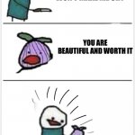 Have a good day! | THIS ONION WON’T MAKE ME CRY; YOU ARE BEAUTIFUL AND WORTH IT | image tagged in this onion won t make me cry but it actually doesn t | made w/ Imgflip meme maker