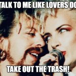 my lover says "take out the trash" | "TALK TO ME LIKE LOVERS DO"; TAKE OUT THE TRASH! | image tagged in eurythmics | made w/ Imgflip meme maker