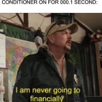 I am never going to financially recover from this | MY DAD WHEN I OPEN A WINDOW WITH THE AIR CONDITIONER ON FOR 000.1 SECOND: | image tagged in i am never going to financially recover from this | made w/ Imgflip meme maker