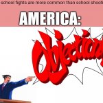 OBJECTION! | Me: school fights are more common than school shootings; AMERICA: | image tagged in objection | made w/ Imgflip meme maker