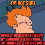 -Forbidden leaf. | -I'M NOT SURE; SHOULD I RISK WITH FREEDOM BY SMOKING WEED OR COULD COLLECT MONEY FOR TRIPPING HOLLAND | image tagged in stoned fry,smoke weed everyday,legalize weed,go to horny jail,tom holland,risk | made w/ Imgflip meme maker