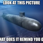 Titan be like | LOOK AT THIS PICTURE; WHAT DOES IT REMIND YOU OF? | image tagged in submarine | made w/ Imgflip meme maker
