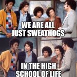 Sweathog life | WE ARE ALL JUST SWEATHOGS; IN THE HIGH SCHOOL OF LIFE | image tagged in the sweathogs,high school,life,real life | made w/ Imgflip meme maker