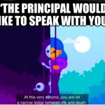 Lol | “THE PRINCIPAL WOULD LIKE TO SPEAK WITH YOU” | image tagged in kurgesagt you are on a narrow ledge between life and death | made w/ Imgflip meme maker