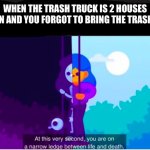 Kurgesagt you are on a narrow ledge between life and death | WHEN THE TRASH TRUCK IS 2 HOUSES DOWN AND YOU FORGOT TO BRING THE TRASH OUT | image tagged in kurgesagt you are on a narrow ledge between life and death | made w/ Imgflip meme maker