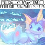 Vaporeon Splish Splash Your Opinion Is Trash | WHEN YOUSAF SAYS THAT HE IS BETTER THEN ME AT BASKETBALL | image tagged in vaporeon splish splash your opinion is trash | made w/ Imgflip meme maker