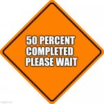 #Drivesafe road construction sign | 50 PERCENT COMPLETED; PLEASE WAIT | image tagged in drivesafe road construction sign | made w/ Imgflip meme maker