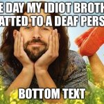 Every Younger Sibling | ONE DAY MY IDIOT BROTHER CHATTED TO A DEAF PERSON; BOTTOM TEXT | image tagged in my idiot brother,memes,funny memes,0 iq,ohio | made w/ Imgflip meme maker