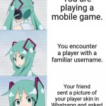 Hatsune Miku reaction meme | You are playing a mobile game. You encounter a player with a familiar username. Your friend sent a picture of your player skin in Whatsapp and asked if that is really you. | image tagged in memes,game,pals | made w/ Imgflip meme maker