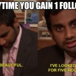 I've looked at this for 5 hours now | EVERYTIME YOU GAIN 1 FOLLOWER | image tagged in i've looked at this for 5 hours now,followers,so true memes,relatable memes,memes | made w/ Imgflip meme maker