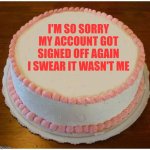 My account got signed off again! | I'M SO SORRY MY ACCOUNT GOT SIGNED OFF AGAIN
I SWEAR IT WASN'T ME | image tagged in another apology cake | made w/ Imgflip meme maker