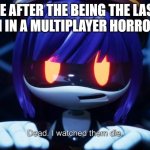 Meme | ME AFTER THE BEING THE LAST PERSON IN A MULTIPLAYER HORROR GAME | image tagged in dead i watched them die | made w/ Imgflip meme maker