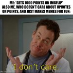 I don't care - Dr. Cox | ME: *GETS 1000 POINTS ON IMGFLIP*
ALSO ME, WHO DOESN’T CARE ABOUT UPVOTES OR POINTS, AND JUST MAKES MEMES FOR FUN:; I don’t care. | image tagged in i don't care - dr cox | made w/ Imgflip meme maker
