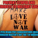 War | PREVENT STUPID AND CONTRIBUTE TO MILITARY SOCIETY; KEEP PETA VEGAN POLY CONSCIENTIOUS OBJECTOR BDSM DUNGEON MASTER'S OUT THE F OF WARFARE JOBS | image tagged in fun memes | made w/ Imgflip meme maker