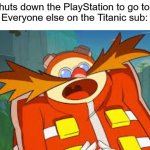 eggman shocked or surprised | Me: Shuts down the PlayStation to go to sleep
Everyone else on the Titanic sub: | image tagged in eggman shocked or surprised | made w/ Imgflip meme maker