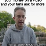 Here’s where I’d put my fans, IF I HADE ONE! | When you spend all your money on a video and your fans ask for more: | image tagged in that was a problem for future me | made w/ Imgflip meme maker