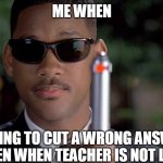 Hmmm | ME WHEN; TRYING TO CUT A WRONG ANSWER WITH PEN WHEN TEACHER IS NOT LOOKING | image tagged in mib memory wipe | made w/ Imgflip meme maker