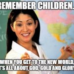 Training 16th Century Spaniards for the New World | REMEMBER CHILDREN... WHEN YOU GET TO THE NEW WORLD, IT'S ALL ABOUT GOD, GOLD AND GLORY! | image tagged in unhelpful teacher | made w/ Imgflip meme maker