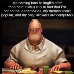 I hate this job… | Me coming back to imgflip after months of hiatus only to find that I’m not on the leaderboards, my memes aren’t popular, and my only followers are computers | image tagged in mr incredible annoyed | made w/ Imgflip meme maker