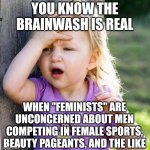 Brainwash | YOU KNOW THE BRAINWASH IS REAL; WHEN "FEMINISTS" ARE UNCONCERNED ABOUT MEN COMPETING IN FEMALE SPORTS, BEAUTY PAGEANTS, AND THE LIKE | image tagged in duh,feminist,feminism,bonus hole | made w/ Imgflip meme maker