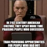 curious picard | CURIOUS THING HERE . . . MEMEs by Dan Campbell; IN 21ST CENTURY AMERICAN CULTURE, THEY SPENT MORE TIME PRAISING PEOPLE WHO SUCCEEDED; THAN PROVIDING OPPORTUNITIES FOR PEOPLE WHO HAD NOT | image tagged in curious picard | made w/ Imgflip meme maker
