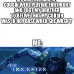 The trickster | MY BROTHER AND MY COUSIN WERE PLAYING FORTNIGHT AND I GOT MY BROTHER TO BELIVE THAT MY COUSIN WAS IN HER BASE WHEN SHE WASN'T; ME: | image tagged in the trickster,fortnite meme | made w/ Imgflip meme maker