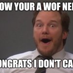 Wof is overrated. | WOW YOUR A WOF NERD; CONGRATS I DON'T CARE | image tagged in chris pratt surprised | made w/ Imgflip meme maker