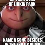 Gru with Gun | SO YOUR A FAN OF LINKIN PARK; NAME A SONG BESIDES IN THE END OR NUMB | image tagged in gru with gun | made w/ Imgflip meme maker
