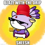 Blaze | BLAZE WITH THE DRIP; SHEESH | image tagged in blaze | made w/ Imgflip meme maker