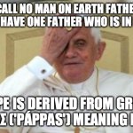pope papa | "CALL NO MAN ON EARTH FATHER, FOR YOU HAVE ONE FATHER WHO IS IN HEAVEN"; POPE IS DERIVED FROM GREEK ΠΆΠΠΑΣ ('PÁPPAS') MEANING FATHER | image tagged in pope face palm | made w/ Imgflip meme maker