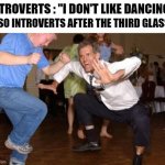 me ? drunk ? | INTROVERTS : "I DON'T LIKE DANCING"; ALSO INTROVERTS AFTER THE THIRD GLASS : | image tagged in funny dancing | made w/ Imgflip meme maker