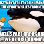 I'm surprised we didn't get these sooner, for how this year's turning out. | HEY, I JUST WANT TO LET YOU HUMANS KNOW, YOU KNOW THE SPACE WHALES FROM STAR TREK 4? WELL SPACE ORCAS ARE COMING... WE'RE JUST GONNA EAT YALL. | image tagged in orca talking into a microphone,space,hungrasion,human buffet | made w/ Imgflip meme maker