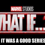What if it was good? | IT WAS A GOOD SERIES | image tagged in marvel studios what if we kissed | made w/ Imgflip meme maker