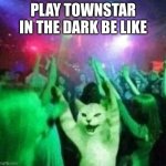 PlayingTownstarInTheDark | PLAY TOWNSTAR IN THE DARK BE LIKE | image tagged in dancing cat | made w/ Imgflip meme maker