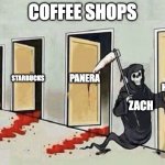 Grim reaper 4 doors | COFFEE SHOPS; STARBUCKS; PANERA; TIM HORTONS; DUNKIN' DONUTS; ZACH | image tagged in grim reaper 4 doors | made w/ Imgflip meme maker