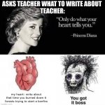 "Only do what your heart tell you." | ASKS TEACHER WHAT TO WRITE ABOUT 
TEACHER:; my heart: write about that time you burned down 6 forests trying to start a bonfire | image tagged in only do what your heart tell you | made w/ Imgflip meme maker