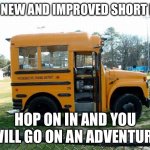 Short bus | THE NEW AND IMPROVED SHORT BUS; HOP ON IN AND YOU WILL GO ON AN ADVENTURE | image tagged in short bus | made w/ Imgflip meme maker