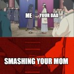 doing it right now | YOUR DAD; ME; SMASHING YOUR MOM | image tagged in handshake between madara and hashirama | made w/ Imgflip meme maker