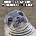 Happened to me today | WHEN YOU'RE SPEAKING YOUR ROLE BUT THE FART... | image tagged in memes,awkward moment sealion | made w/ Imgflip meme maker