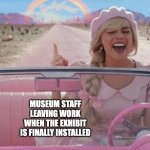 Happy Museum Staff | MUSEUM STAFF LEAVING WORK WHEN THE EXHIBIT IS FINALLY INSTALLED | image tagged in margot robbie barbie driving,museum,barbie | made w/ Imgflip meme maker