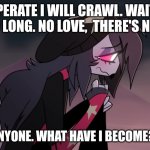 The Diary Of Jane meme | DESPERATE I WILL CRAWL. WAITING FOR SO LONG. NO LOVE,  THERE'S NO LOVE. DIE FOR ANYONE. WHAT HAVE I BECOME?!?!?!?!?! | image tagged in sad octavia,breaking benjamin | made w/ Imgflip meme maker