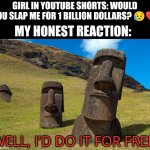 Imma slap her so hard that she will get on the moon | GIRL IN YOUTUBE SHORTS: WOULD YOU SLAP ME FOR 1 BILLION DOLLARS? 😥❤️; MY HONEST REACTION:; WELL, I'D DO IT FOR FREE | image tagged in easter island,memes,youtube shorts,rock,girl | made w/ Imgflip meme maker