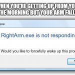 Windows 7 Error Message | WHEN YOU'RE GETTING UP FROM YOUR BED IN THE MORNING BUT YOUR ARM FALLS ASLEEP; RightArm.exe; RightArm.exe is not responding. Would you like to forcefully wake up this program? Yes | image tagged in windows 7 error message,fun,relatable,relateable | made w/ Imgflip meme maker